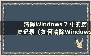 清除Windows 7 中的历史记录（如何清除Windows 7 中的历史记录）